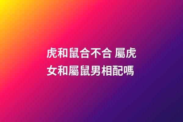 虎和鼠合不合 屬虎女和屬鼠男相配嗎